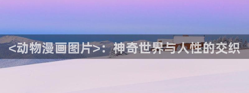 香蕉漫画免费阅读：<动物漫画图片>：神奇世界与人性的交织