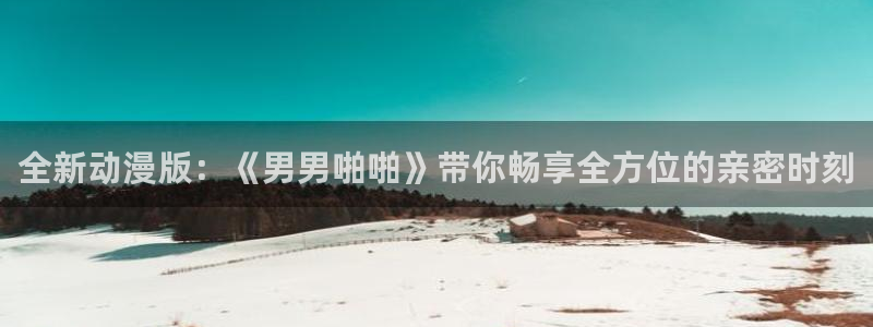 香蕉漫画无删减：全新动漫版：《男男啪啪》带你畅享全方位的亲密时刻