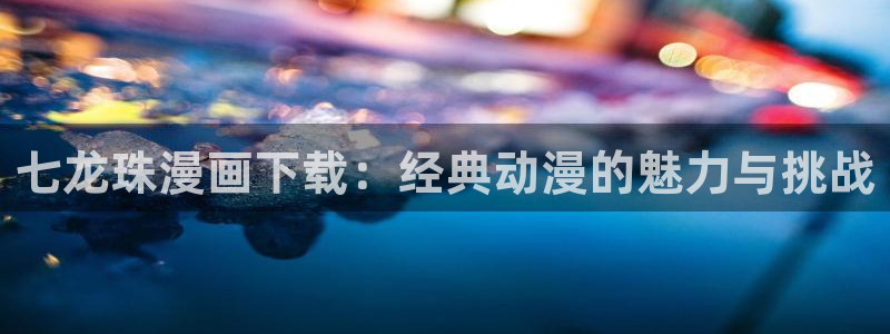 香蕉漫画版本：七龙珠漫画下载：经典动漫的魅力与挑战