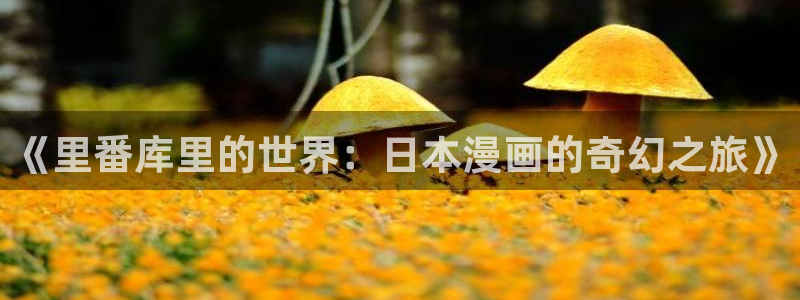 香蕉文化漫画在线观看网站入口：《里番库里的世界：日本漫画的奇幻之旅》