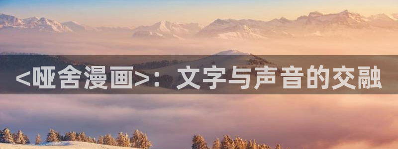 香蕉文化漫画书官方入口：<哑舍漫画>：文字与声音的交融